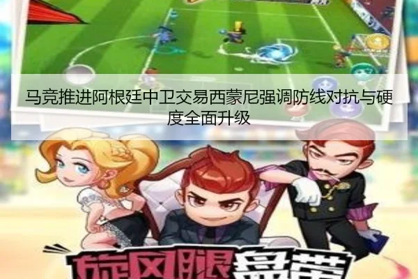马竞推进阿根廷中卫交易西蒙尼强调防线对抗与硬度全面升级